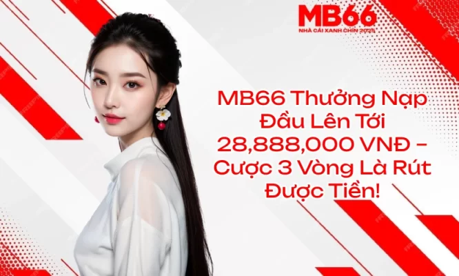 MB66 Thưởng Nạp Đầu Lên Tới 28,888,000 VNĐ – Cược 3 Vòng Là Rút Được Tiền